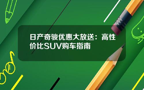 日产奇骏优惠大放送：高性价比SUV购车指南