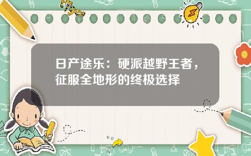日产途乐：硬派越野王者，征服全地形的终极选择