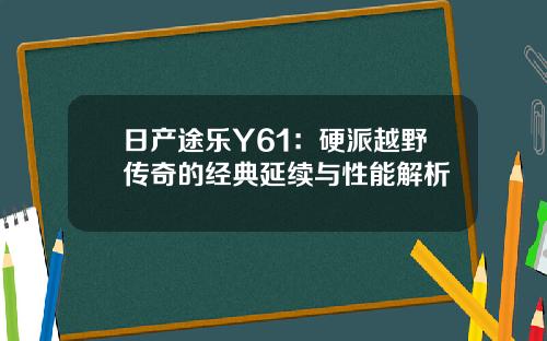 日产途乐Y61：硬派越野传奇的经典延续与性能解析