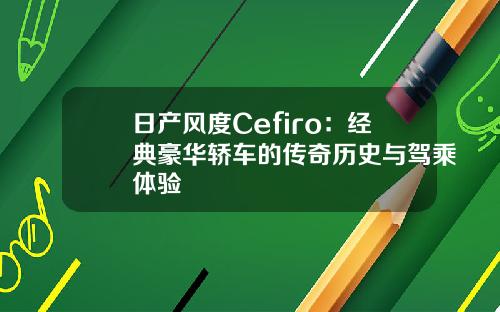 日产风度Cefiro：经典豪华轿车的传奇历史与驾乘体验