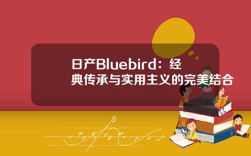 日产Bluebird：经典传承与实用主义的完美结合