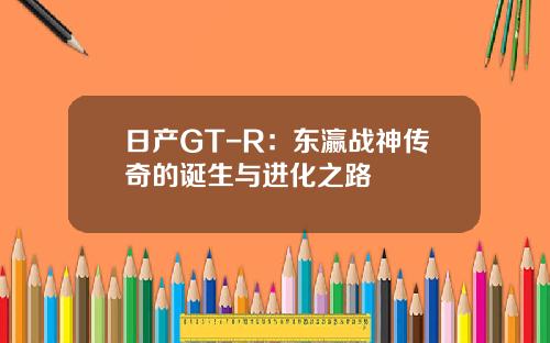 日产GT-R：东瀛战神传奇的诞生与进化之路