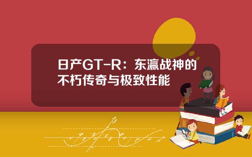 日产GT-R：东瀛战神的不朽传奇与极致性能
