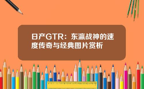日产GTR：东瀛战神的速度传奇与经典图片赏析