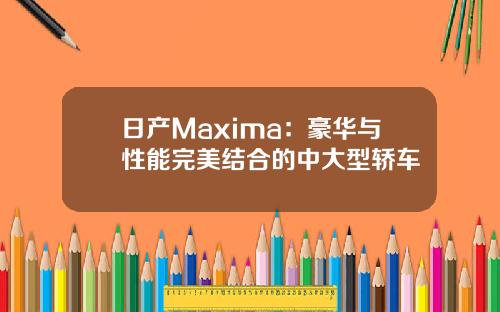 日产Maxima：豪华与性能完美结合的中大型轿车