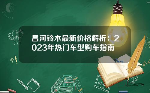 昌河铃木最新价格解析：2023年热门车型购车指南