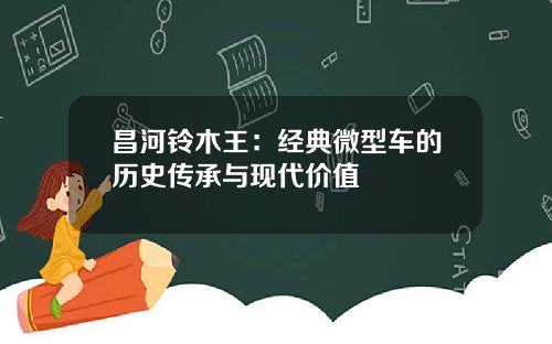 昌河铃木王：经典微型车的历史传承与现代价值