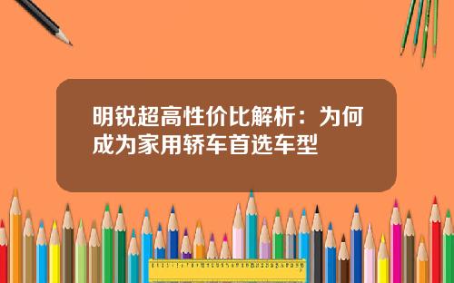明锐超高性价比解析：为何成为家用轿车首选车型