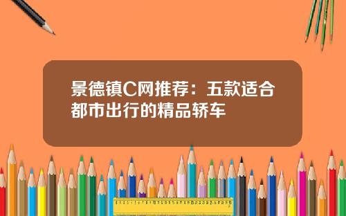 景德镇C网推荐：五款适合都市出行的精品轿车