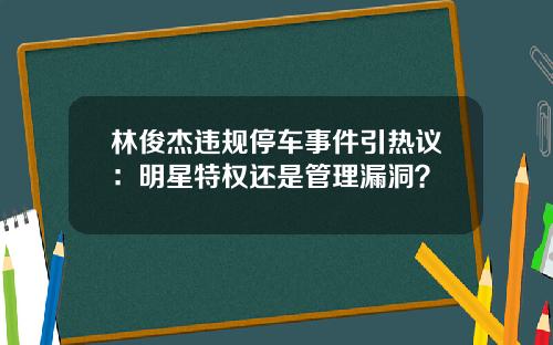 林俊杰违规停车事件引热议：明星特权还是管理漏洞？
