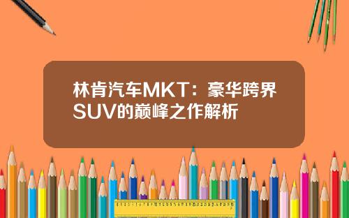 林肯汽车MKT：豪华跨界SUV的巅峰之作解析