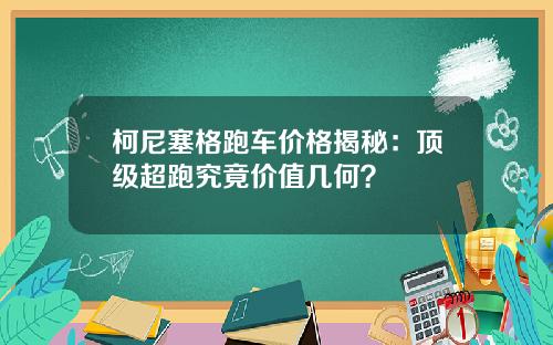 柯尼塞格跑车价格揭秘：顶级超跑究竟价值几何？