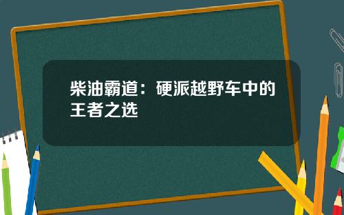 柴油霸道：硬派越野车中的王者之选