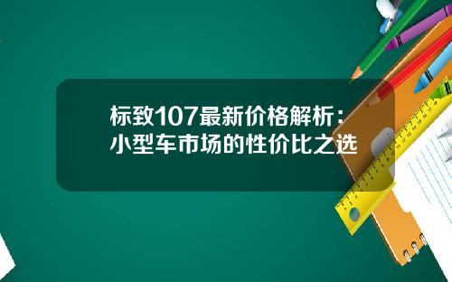 标致107最新价格解析：小型车市场的性价比之选