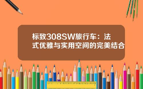 标致308SW旅行车：法式优雅与实用空间的完美结合