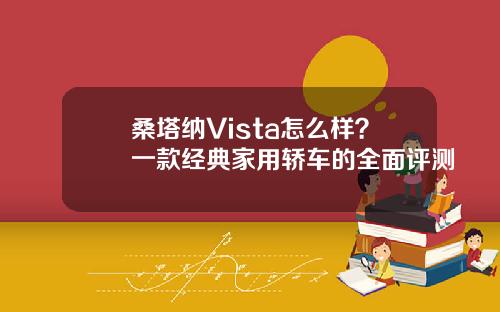 桑塔纳Vista怎么样？一款经典家用轿车的全面评测