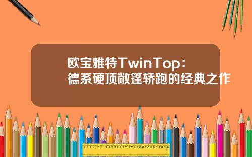 欧宝雅特TwinTop：德系硬顶敞篷轿跑的经典之作