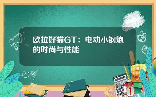 欧拉好猫GT：电动小钢炮的时尚与性能
