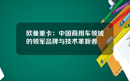 欧曼重卡：中国商用车领域的领军品牌与技术革新者