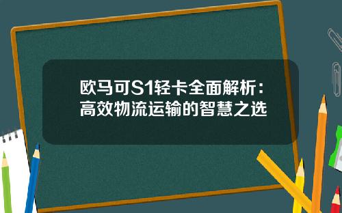 欧马可S1轻卡全面解析：高效物流运输的智慧之选