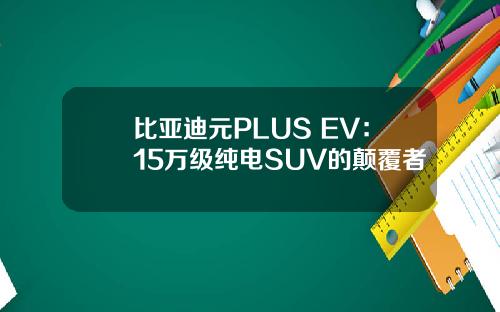 比亚迪元PLUS EV：15万级纯电SUV的颠覆者