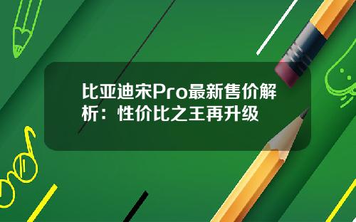 比亚迪宋Pro最新售价解析：性价比之王再升级