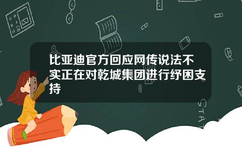 比亚迪官方回应网传说法不实正在对乾城集团进行纾困支持