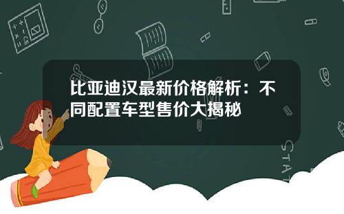 比亚迪汉最新价格解析：不同配置车型售价大揭秘