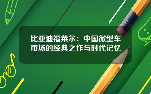 比亚迪福莱尔：中国微型车市场的经典之作与时代记忆