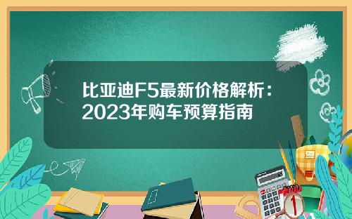 比亚迪F5最新价格解析：2023年购车预算指南