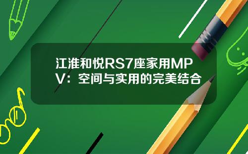 江淮和悦RS7座家用MPV：空间与实用的完美结合