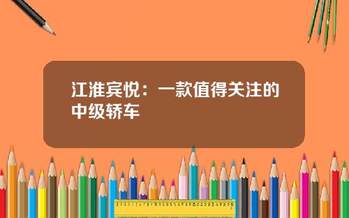 江淮宾悦：一款值得关注的中级轿车