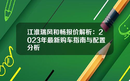 江淮瑞风和畅报价解析：2023年最新购车指南与配置分析