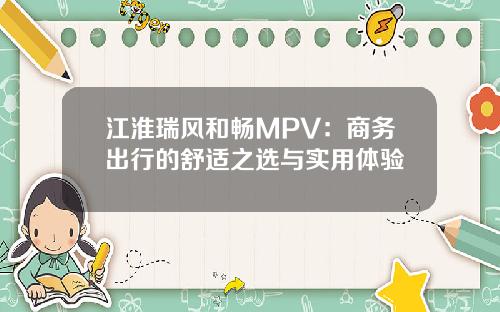 江淮瑞风和畅MPV：商务出行的舒适之选与实用体验