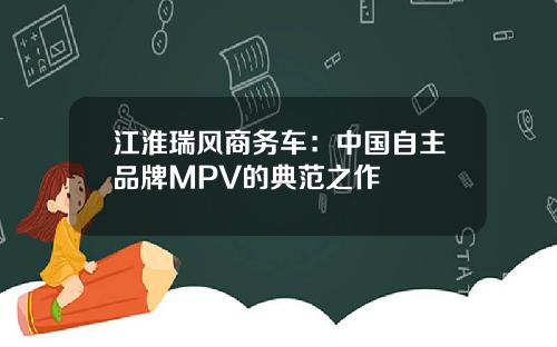 江淮瑞风商务车：中国自主品牌MPV的典范之作