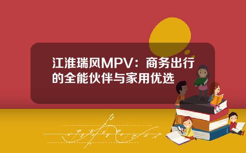 江淮瑞风MPV：商务出行的全能伙伴与家用优选