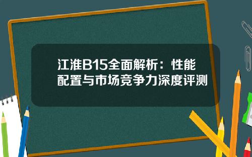 江淮B15全面解析：性能配置与市场竞争力深度评测