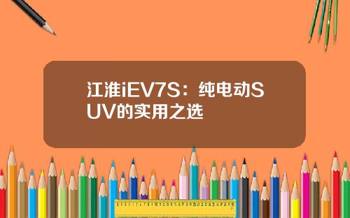 江淮iEV7S：纯电动SUV的实用之选