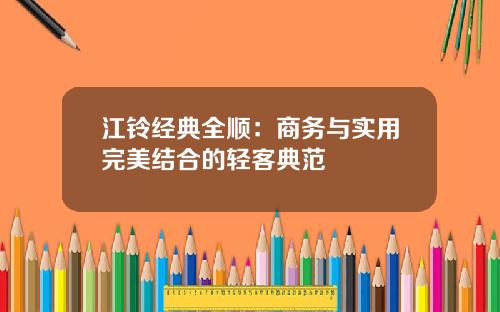 江铃经典全顺：商务与实用完美结合的轻客典范