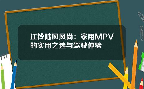 江铃陆风风尚：家用MPV的实用之选与驾驶体验