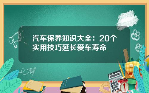 汽车保养知识大全：20个实用技巧延长爱车寿命