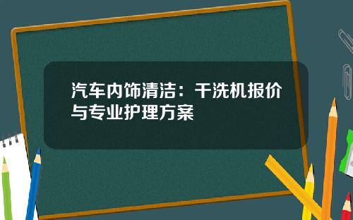 汽车内饰清洁：干洗机报价与专业护理方案
