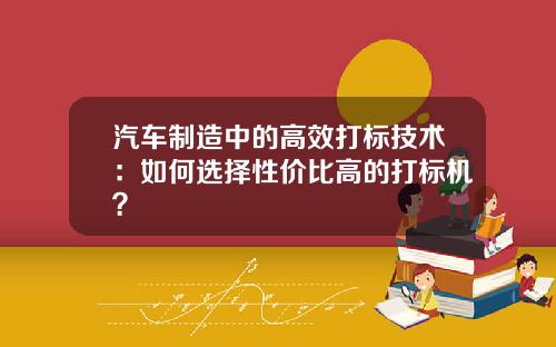 汽车制造中的高效打标技术：如何选择性价比高的打标机？