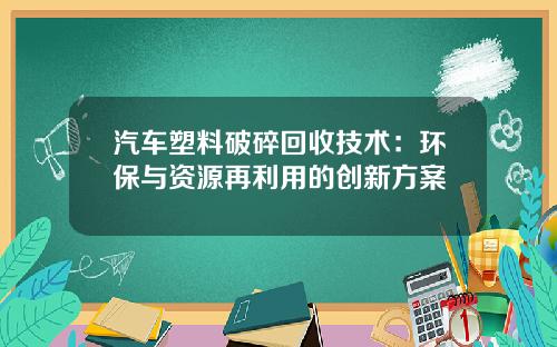 汽车塑料破碎回收技术：环保与资源再利用的创新方案