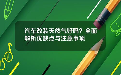 汽车改装天然气好吗？全面解析优缺点与注意事项