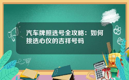 汽车牌照选号全攻略：如何挑选心仪的吉祥号码
