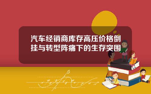 汽车经销商库存高压价格倒挂与转型阵痛下的生存突围