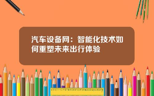 汽车设备网：智能化技术如何重塑未来出行体验
