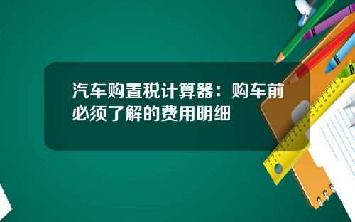 汽车购置税计算器：购车前必须了解的费用明细