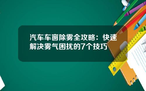 汽车车窗除雾全攻略：快速解决雾气困扰的7个技巧